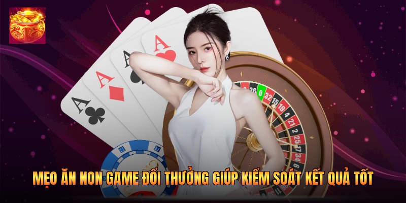 Mẹo Ăn Non Game Đổi Thưởng Giúp Kiểm Soát Kết Quả Tốt
